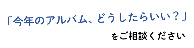 「今年のアルバム、どうしたらいい？」をご相談ください