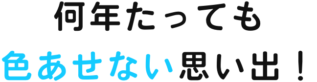 何年たっても色あせない思い出！