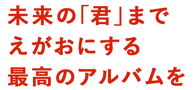 未来の「君」まで えがおにする最高のアルバムを