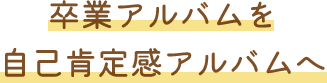 卒業アルバムを自己肯定感アルバムへ