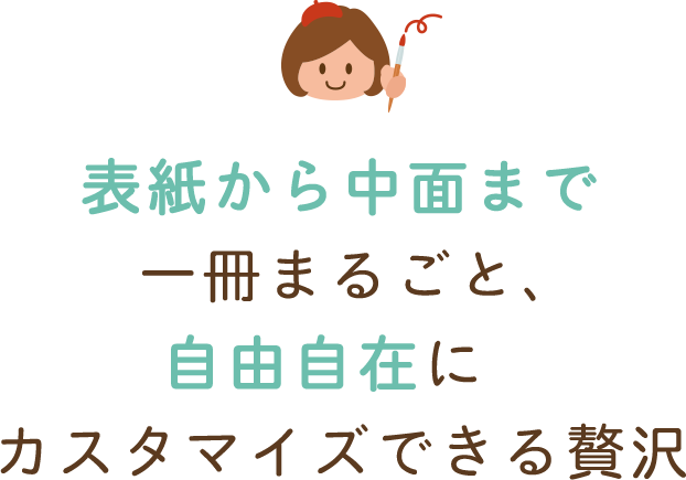 表紙から中面まで一冊まるごと、自由自在にカスタマイズできる贅沢