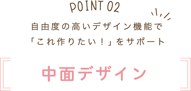 自由度の高いデザイン機能で「これ作りたい！」をサポート