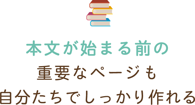 本文が始まる前の重要なページも自分たちでしっかり作れる