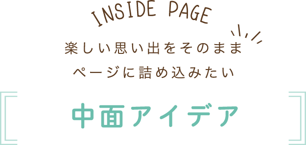 楽しい思い出をそのままページに詰め込みたい 中面アイデア