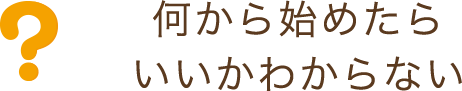 何から始めたらいいかわからない