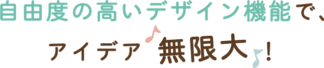 自由度の高いデザイン機能で、アイデア無限大