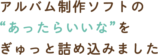 アルバム制作ソフトの“あったらいいな”をぎゅっと詰め込みました