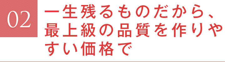 一生残るものだから、最上級の品質を作りやすい価格で