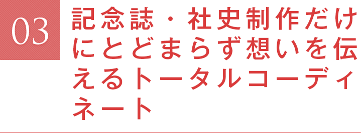 記念誌・社史制作だけにとどまらず想いを伝えるトータルコーディネート