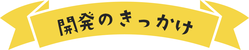 開発のきっかけ