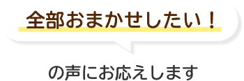 全部おまかせしたい!の声にお応えします
