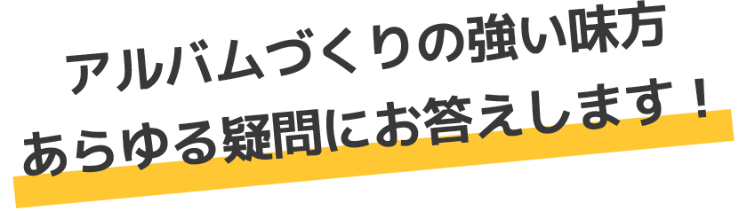 アルバムづくりの強い味方 あらゆる疑問にお答えします！