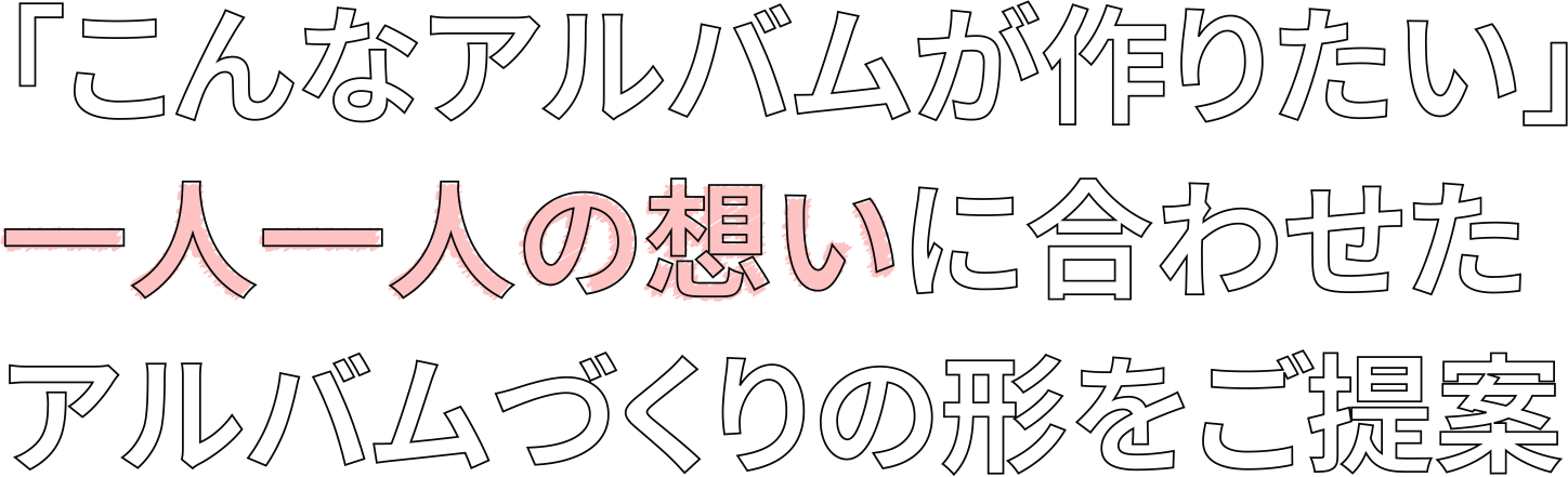 こんなアルバムが作りたい。一人一人の想いに合わせたアルバム作りの形をご提案